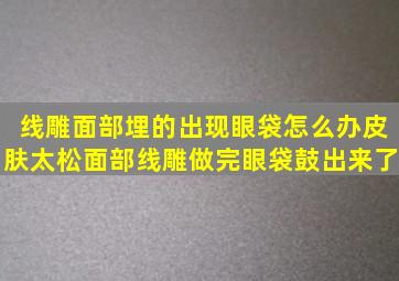 线雕面部埋的出现眼袋怎么办皮肤太松面部线雕做完眼袋鼓出来了