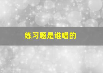 练习题是谁唱的