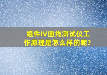 组件IV曲线测试仪工作原理是怎么样的呢?