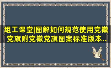 组工课堂|图解如何规范使用党徽党旗(附党徽党旗图案标准版本...