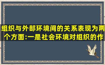 组织与外部环境间的关系表现为两个方面:一是社会环境对组织的作用;...