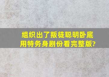 组织出了叛徒聪明卧底用特务身剧份看完整版?