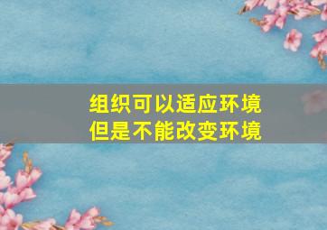 组织可以适应环境,但是不能改变环境。