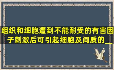 组织和细胞遭到不能耐受的有害因子刺激后,可引起细胞及间质的____...