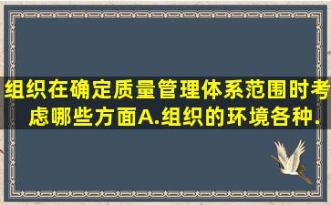 组织在确定质量管理体系范围时考虑哪些方面A.组织的环境(各种...