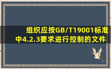 组织应按GB/T19001标准中4.2.3要求进行控制的文件范围是()。