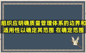 组织应明确质量管理体系的边界和适用性,以确定其范围。 在确定范围...