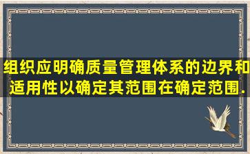 组织应明确质量管理体系的边界和适用性,以确定其范围。在确定范围...