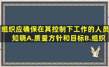 组织应确保在其控制下工作的人员知晓()A.质量方针和目标B.组织的...