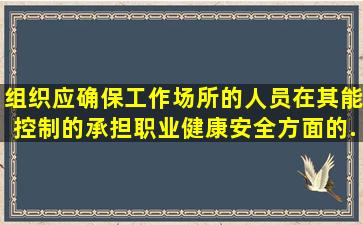 组织应确保工作场所的人员在其能控制的()承担职业健康安全方面的...