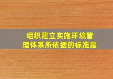 组织建立、实施环境管理体系所依据的标准是()。