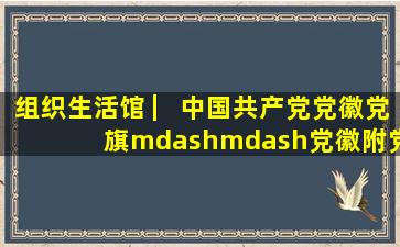 组织生活馆 ▏中国共产党党徽党旗——党徽(附党徽图案标准版本下载)