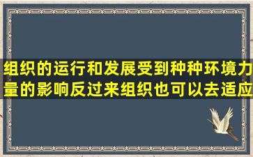 组织的运行和发展受到种种环境力量的影响;反过来,组织也可以去适应...