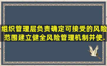 组织管理层负责确定可接受的风险范围,建立、健全风险管理机制并使...