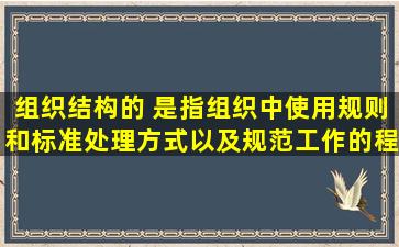 组织结构的( )是指组织中使用规则和标准处理方式以及规范工作的程度...