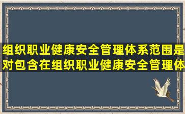 组织职业健康安全管理体系范围是对包含在组织职业健康安全管理体系...