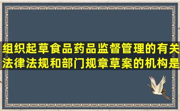 组织起草食品药品监督管理的有关法律法规和部门规章草案的机构是