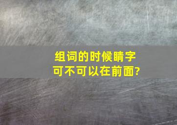 组词的时候睛字可不可以在前面?