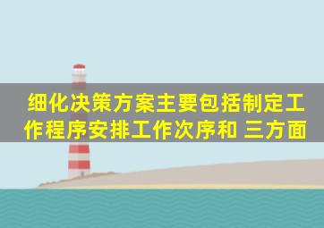 细化决策方案主要包括制定工作程序、安排工作次序和( )三方面