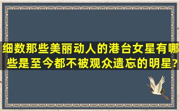 细数那些美丽动人的港台女星,有哪些是至今都不被观众遗忘的明星?