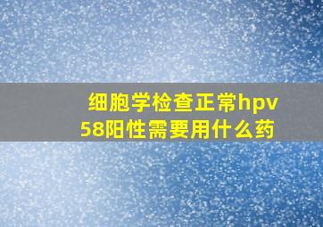 细胞学检查正常,hpv58阳性需要用什么药