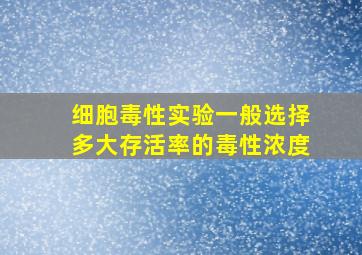 细胞毒性实验一般选择多大存活率的毒性浓度