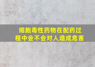 细胞毒性药物在配药过程中会不会对人造成危害