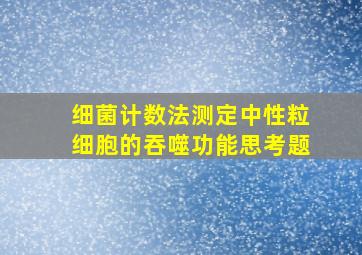 细菌计数法测定中性粒细胞的吞噬功能思考题