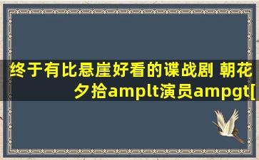 终于有比《【悬崖】》好看的谍战剧, 朝花夕拾<演员>[阵容]雄厚...