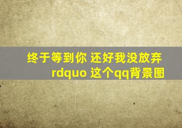 终于等到你 还好我没放弃” 这个qq背景图