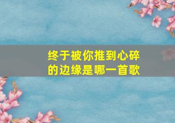 终于被你推到心碎的边缘是哪一首歌