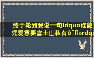 终于轮到我说一句,“谁能凭爱意要富士山私有🗻” #治愈系 