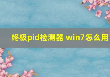 终极pid检测器 win7怎么用