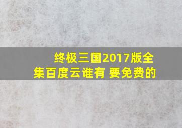 终极三国2017版全集百度云谁有 要免费的