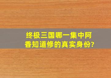 终极三国哪一集中阿香知道修的真实身份?