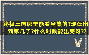 终极三国哪里能看全集的?现在出到第几了?什么时候能出完呀???