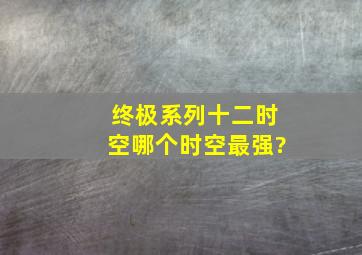 终极系列十二时空哪个时空最强?