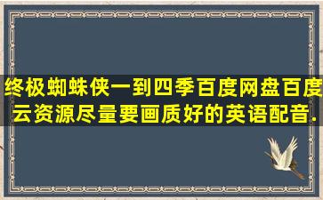 终极蜘蛛侠一到四季百度网盘(百度云)资源,尽量要画质好的,英语配音,...