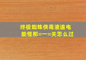 终极蜘蛛侠毒液追电能怪那=一=关怎么过