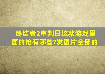 终结者2审判日这款游戏里面的枪有哪些?发图片全部的。