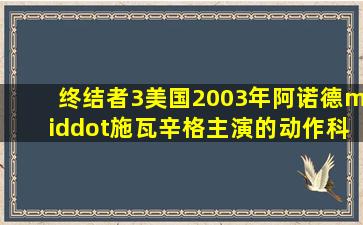 终结者3(美国2003年阿诺德·施瓦辛格主演的动作科幻电影) 