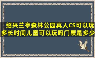 绍兴兰亭森林公园真人CS可以玩多长时间,儿童可以玩吗门票是多少