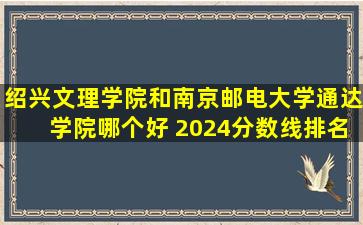 绍兴文理学院和南京邮电大学通达学院哪个好 2024分数线排名对比