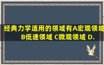 经典力学适用的领域有( ) A、宏观领域 B、低速领域 C、微观领域 D...