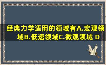 经典力学适用的领域有A.宏观领域B.低速领域C.微观领域 D.强引力...