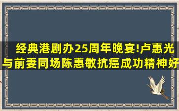 经典港剧办25周年晚宴!卢惠光与前妻同场,陈惠敏抗癌成功精神好