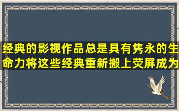 经典的影视作品总是具有隽永的生命力,将这些经典重新搬上荧屏,成为...