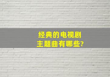 经典的电视剧主题曲有哪些?