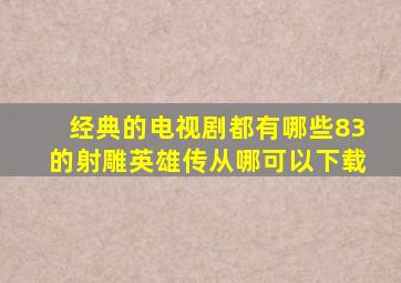 经典的电视剧都有哪些,83的射雕英雄传从哪可以下载