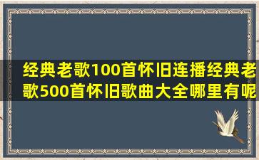 经典老歌100首怀旧连播,经典老歌500首怀旧歌曲大全哪里有呢?